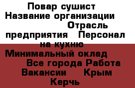 Повар-сушист › Название организации ­ Pizza Ollis › Отрасль предприятия ­ Персонал на кухню › Минимальный оклад ­ 35 000 - Все города Работа » Вакансии   . Крым,Керчь